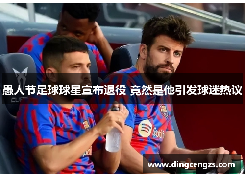 愚人节足球球星宣布退役 竟然是他引发球迷热议