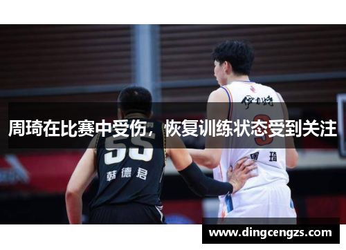 周琦在比赛中受伤，恢复训练状态受到关注