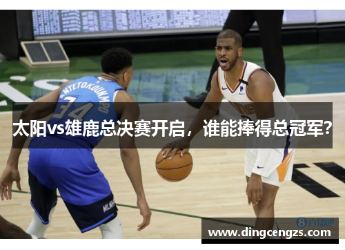 太阳vs雄鹿总决赛开启，谁能捧得总冠军？